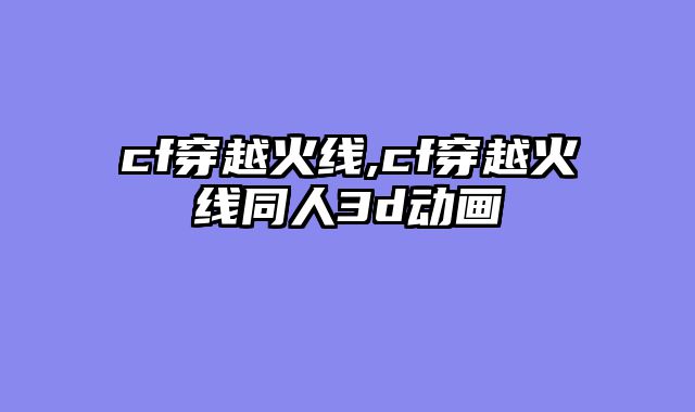 cf穿越火线,cf穿越火线同人3d动画