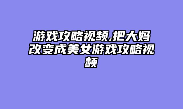 游戏攻略视频,把大妈改变成美女游戏攻略视频