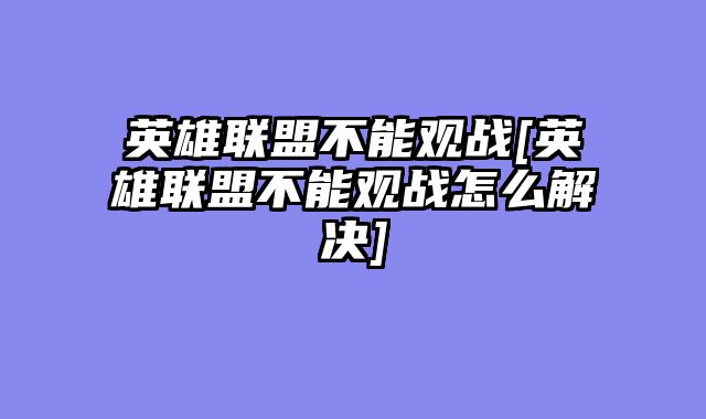 英雄联盟不能观战[英雄联盟不能观战怎么解决]