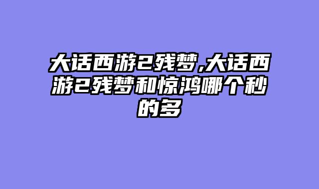 大话西游2残梦,大话西游2残梦和惊鸿哪个秒的多