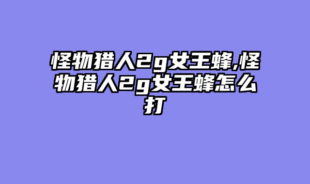 怪物猎人2g女王蜂,怪物猎人2g女王蜂怎么打