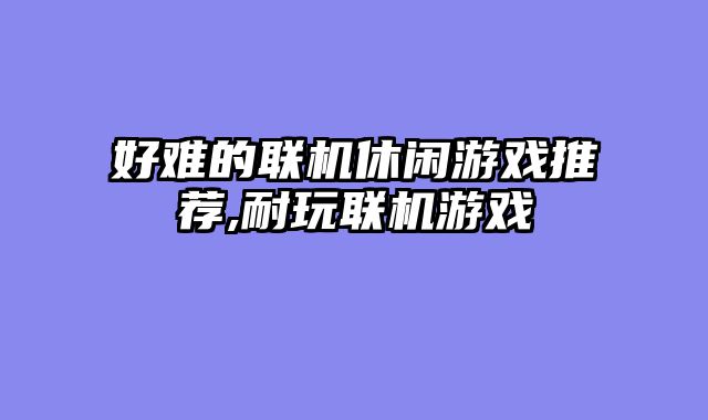 好难的联机休闲游戏推荐,耐玩联机游戏