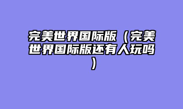 完美世界国际版(完美世界国际版还有人玩吗)