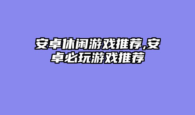 安卓休闲游戏推荐,安卓必玩游戏推荐