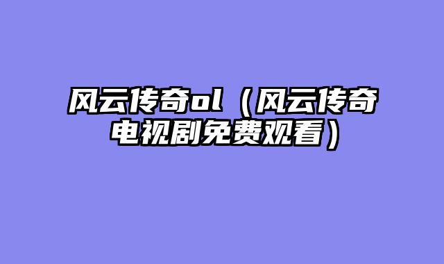 风云传奇ol（风云传奇电视剧免费观看）