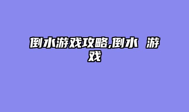倒水游戏攻略,倒水 游戏