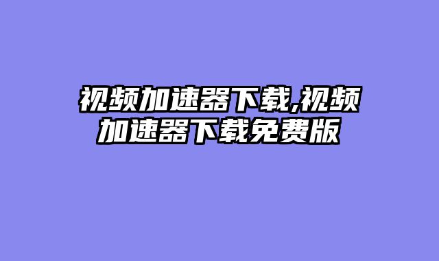 视频加速器下载,视频加速器下载免费版