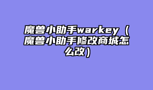 魔兽小助手warkey(魔兽小助手修改商城怎么改)