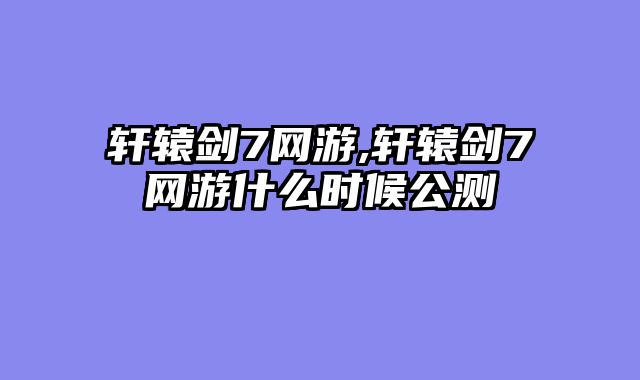 轩辕剑7网游,轩辕剑7网游什么时候公测