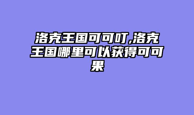 洛克王国可可叮,洛克王国哪里可以获得可可果