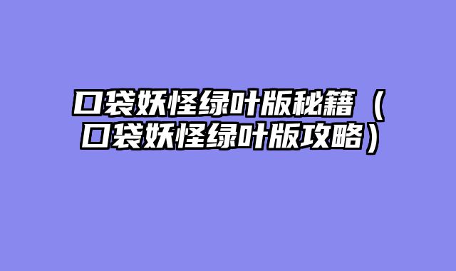 口袋妖怪绿叶版秘籍(囗袋妖怪绿叶版攻略)