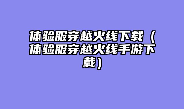 体验服穿越火线下载(体验服穿越火线手游下载)