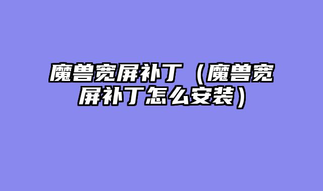 魔兽宽屏补丁(魔兽宽屏补丁怎么安装)