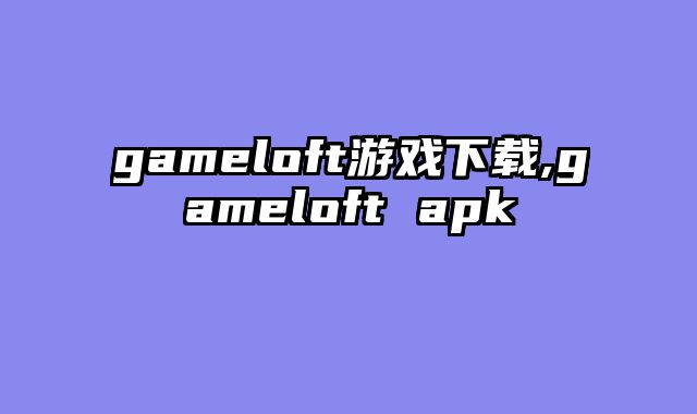 gameloft游戏下载,gameloft apk