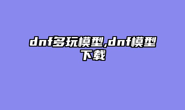 dnf多玩模型,dnf模型下载