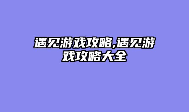 遇见游戏攻略,遇见游戏攻略大全