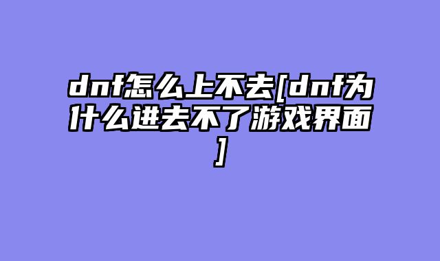 dnf怎么上不去[dnf为什么进去不了游戏界面]