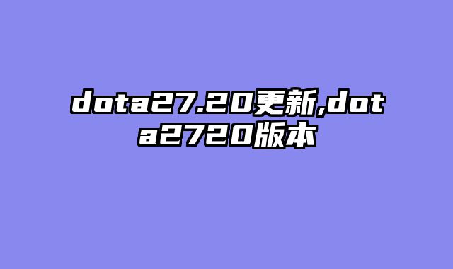 dota27.20更新,dota2720版本