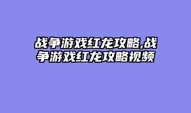 战争游戏红龙攻略,战争游戏红龙攻略视频