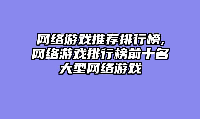 网络游戏推荐排行榜,网络游戏排行榜前十名大型网络游戏