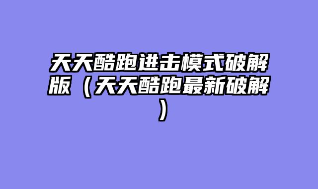 天天酷跑进击模式破解版（天天酷跑最新破解）