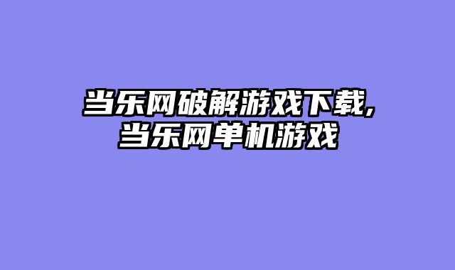 当乐网破解游戏下载,当乐网单机游戏