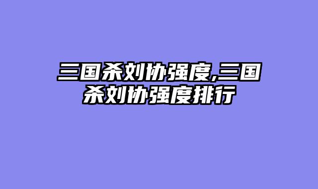 三国杀刘协强度,三国杀刘协强度排行