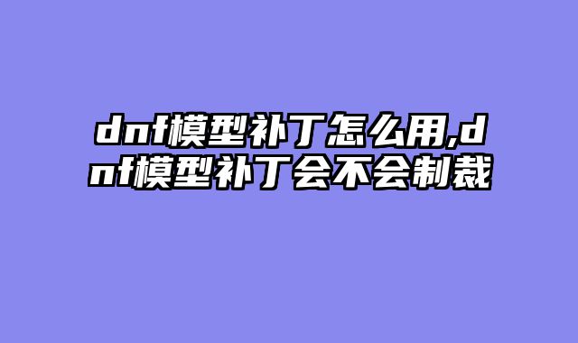 dnf模型补丁怎么用,dnf模型补丁会不会制裁