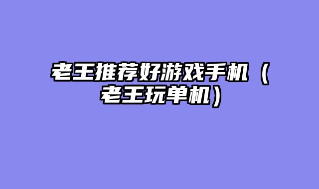 老王推荐好游戏手机（老王玩单机）