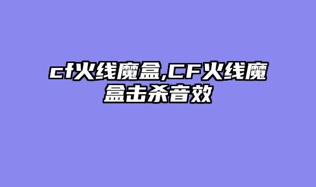 cf火线魔盒,CF火线魔盒击杀音效