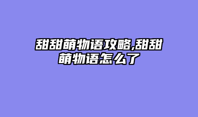 甜甜萌物语攻略,甜甜萌物语怎么了