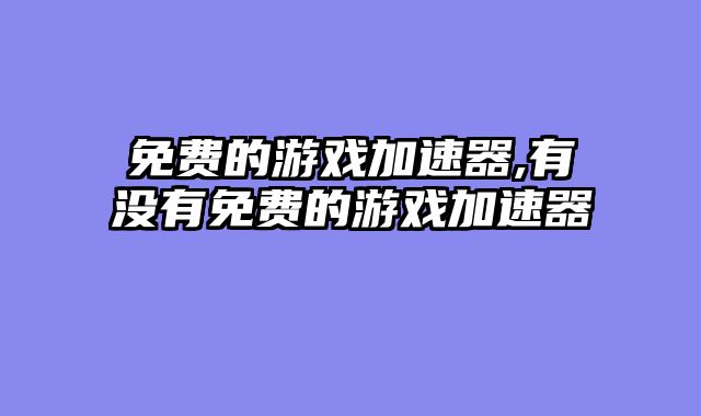 免费的游戏加速器,有没有免费的游戏加速器