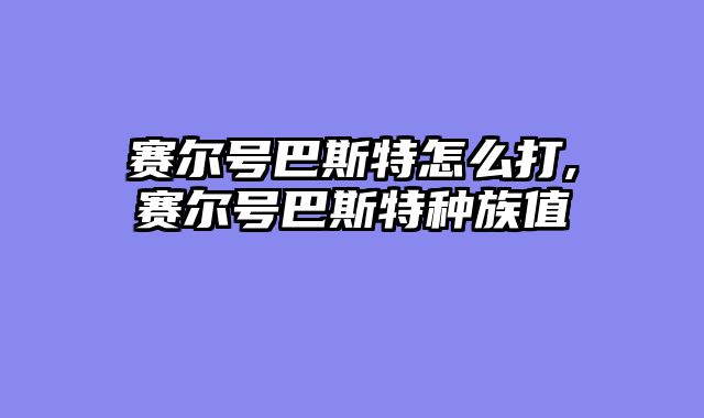 赛尔号巴斯特怎么打,赛尔号巴斯特种族值