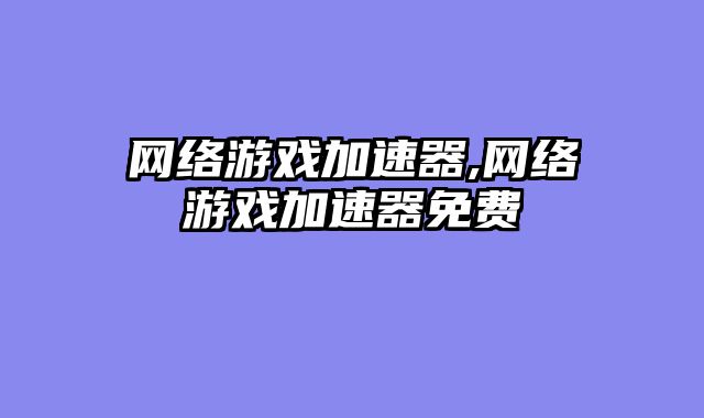 网络游戏加速器,网络游戏加速器免费