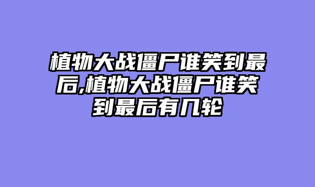 植物大战僵尸谁笑到最后,植物大战僵尸谁笑到最后有几轮
