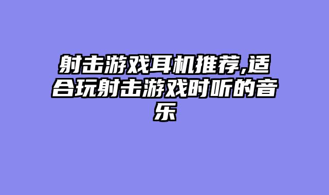 射击游戏耳机推荐,适合玩射击游戏时听的音乐
