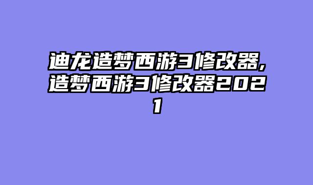 迪龙造梦西游3修改器,造梦西游3修改器2021
