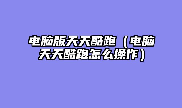 电脑版天天酷跑（电脑天天酷跑怎么操作）