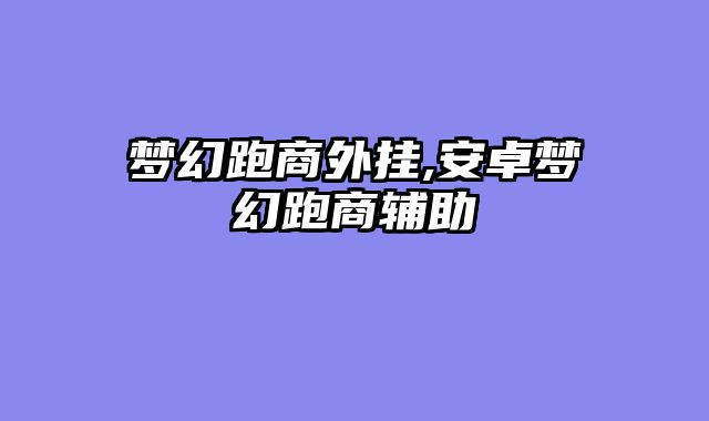 梦幻跑商外挂,安卓梦幻跑商辅助