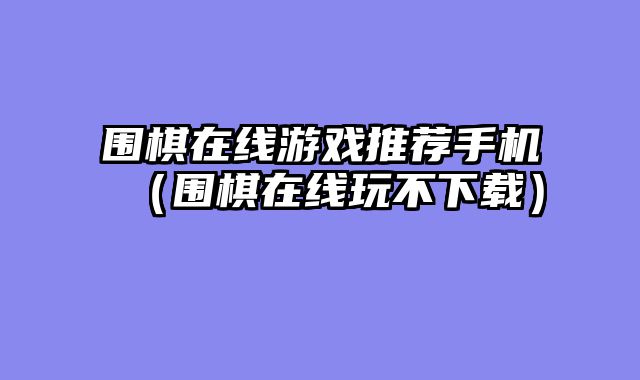 围棋在线游戏推荐手机(围棋在线玩不下载)