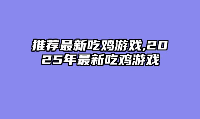 推荐最新吃鸡游戏,2025年最新吃鸡游戏