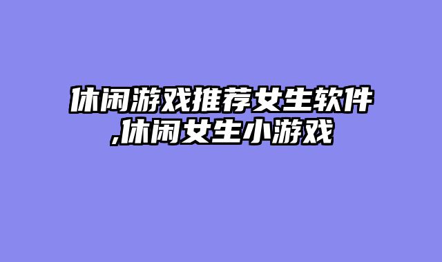 休闲游戏推荐女生软件,休闲女生小游戏