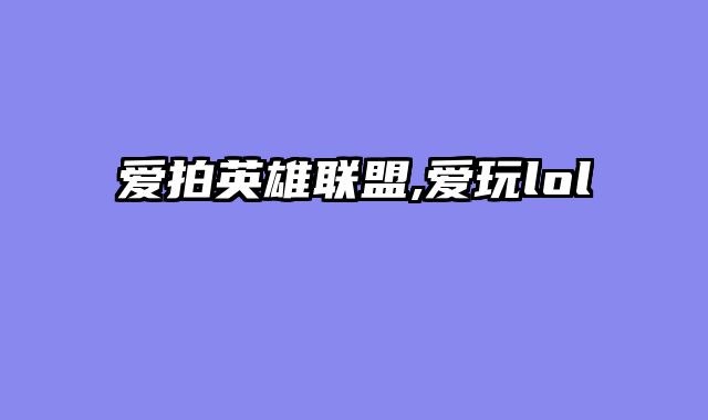 爱拍英雄联盟,爱玩lol