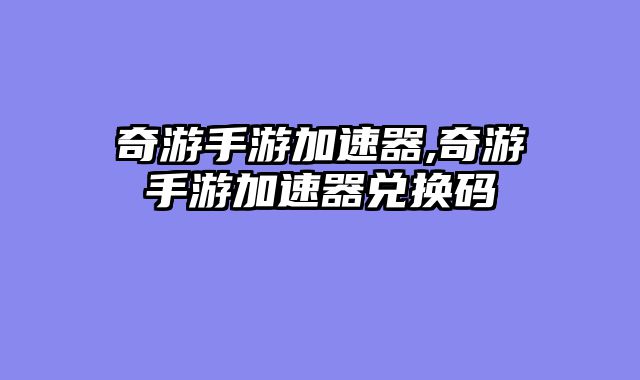 奇游手游加速器,奇游手游加速器兑换码