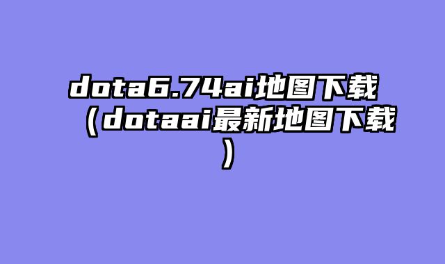 dota6.74ai地图下载(dotaai最新地图下载)