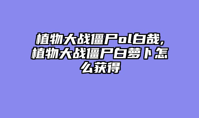植物大战僵尸ol白哉,植物大战僵尸白萝卜怎么获得