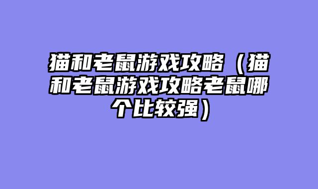 猫和老鼠游戏攻略（猫和老鼠游戏攻略老鼠哪个比较强）