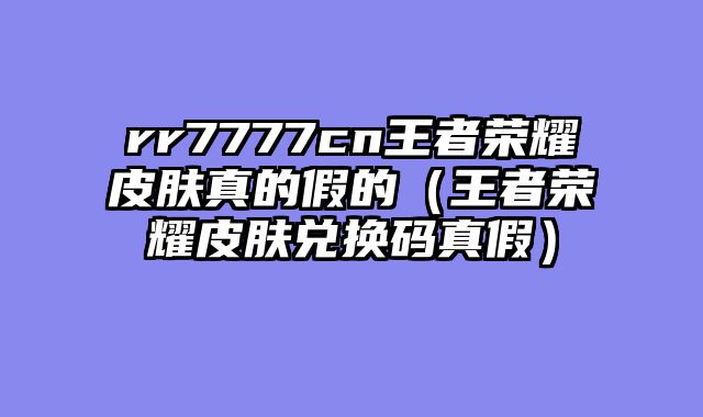 rr7777cn王者荣耀皮肤真的假的(王者荣耀皮肤兑换码真假)