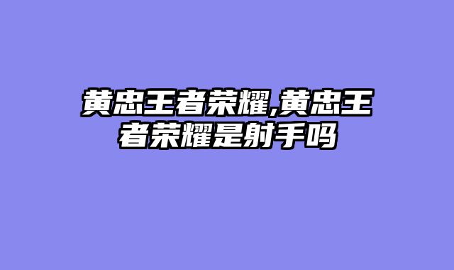 黄忠王者荣耀,黄忠王者荣耀是射手吗