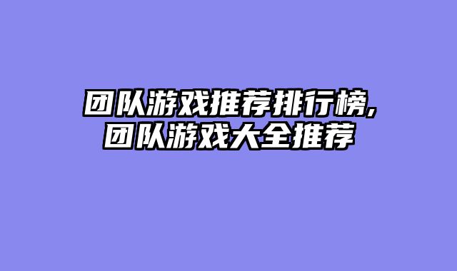 团队游戏推荐排行榜,团队游戏大全推荐